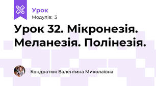 Урок 32. Мікронезія. Меланезія. Полінезія.