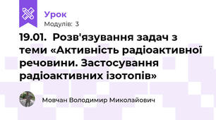 19.01.  Розв'язування задач з теми «Активність радіоактивної речовини. Застосування радіоактивних ізотопів»