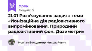 21.01 Розв'язування задач з теми «Йонізаційна дія радіоактивного випромінювання. Природний радіоактивний фон. Дозиметри»