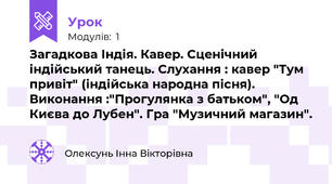 Загадкова Індія. Кавер. Сценічний індійський танець. Слухання : кавер "Тум привіт" (індійська народна пісня). Виконання :"Прогулянка з батьком", "Од Києва до Лубен". Гра "Музичний магазин".