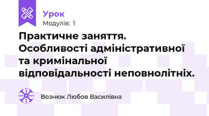 Практичне заняття. Особливості адміністративної та кримінальної відповідальності неповнолітніх.