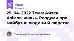 25. 04. 2022 Тема: Айзек Азімов. «Фах». Роздуми про майбутнє людини й людства