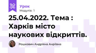 25.04.2022. Тема : Харків місто наукових відкриттів.