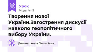 Творення нової України.Загострення дискусії навколо геополітичного вибору України.