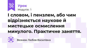І словом, і пензлем, або чим відрізняється наукове й мистецьке осмислення минулого. Практичне заняття.