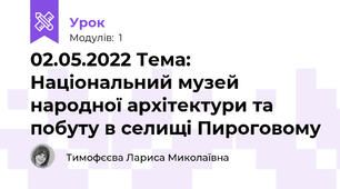 02.05.2022 Тема: Національний музей народної архітектури та побуту в селищі Пироговому