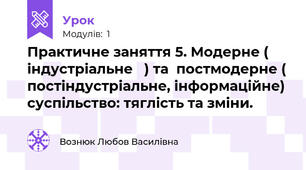  Практичне заняття 5. Модерне ( індустріальне   ) та  постмодерне ( постіндустріальне, інформаційне) суспільство: тяглість та зміни.