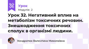 Урок 32. Негативний вплив на метаболізм токсичних речовин. Знешкодження токсичних сполук в організмі людини.