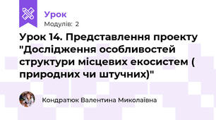 Урок 14. Представлення проекту "Дослідження особливостей структури місцевих екосистем ( природних чи штучних)"