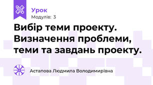 Вибір теми проекту. Визначення проблеми, теми та завдань проекту.