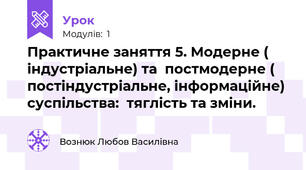 Практичне заняття 5. Модерне ( індустріальне) та  постмодерне ( постіндустріальне, інформаційне) суспільства:  тяглість та зміни.