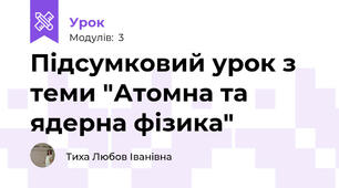 Підсумковий урок з теми "Атомна та ядерна фізика"