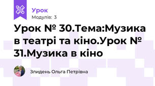 Урок № 30.Тема:Музика в театрі та кіно.Урок № 31.Музика в кіно