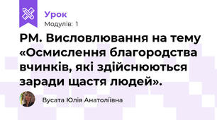 РМ. Висловлювання на тему «Осмислення благородства вчинків, які здійснюються заради щастя людей».