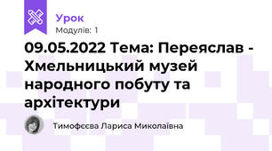 09.05.2022 Тема: Переяслав - Хмельницький музей народного побуту та архітектури