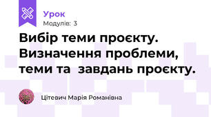 Вибір теми проєкту. Визначення проблеми, теми та  завдань проєкту.
