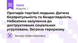  Протидія торгівлі людьми. Дитяча  безпритульність та бездоглядність. Небезпека залучення до деструктивних соціальних угруповань. Загроза тероризму