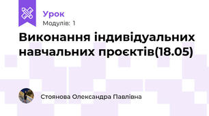Виконання індивідуальних навчальних проєктів(18.05)
