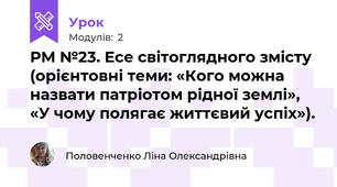 РМ №23. Есе світоглядного змісту (орієнтовні теми: «Кого можна назвати патріотом рідної землі», «У чому полягає життєвий успіх»).