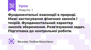 Фундаментальні взаємодії в природі. Межі застосування фізичних законів і теорій. Фундаментальний характер законів збереження. Розв'язування задач. Підготовка до контрольної роботи.