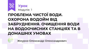 ПРОБЛЕМА ЧИСТОЇ ВОДИ. ОХОРОНА ВОДОЙМ ВІД ЗАБРУДНЕННЯ. ОЧИЩЕННЯ ВОДИ НА ВОДООЧИСНИХ СТАНЦІЯХ ТА В ДОМАШНІХ УМОВАХ