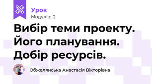 Вибір теми проекту. Його планування. Добір ресурсів.