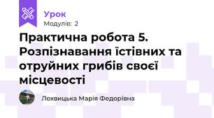 Практична робота 5. Розпізнавання їстівних та отруйних грибів своєї місцевості