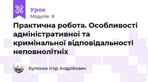 Практична робота. Особливості адміністративної та кримінальної відповідальності неповнолітніх