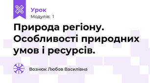 Природа регіону. Особливості природних умов і ресурсів.
