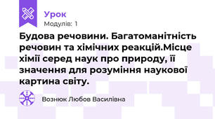Будова речовини. Багатоманітність речовин та хімічних реакцій.Місце хімії серед наук про природу, її значення для розуміння наукової картина світу.