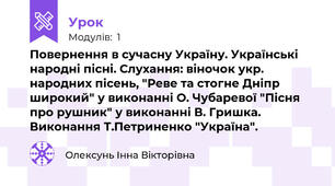 Повернення в сучасну Україну. Українські народні пісні. Слухання: віночок укр. народних пісень, "Реве та стогне Дніпр широкий" у виконанні О. Чубаревої "Пісня про рушник" у виконанні В. Гришка. Виконання Т.Петриненко "Україна".