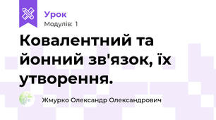 Ковалентний та йонний зв'язок, їх утворення.