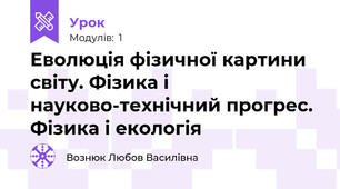 Еволюція фізичної картини світу. Фізика і науково-технічний прогрес. Фізика і екологія