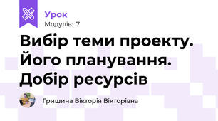 Вибір теми проекту. Його планування. Добір ресурсів