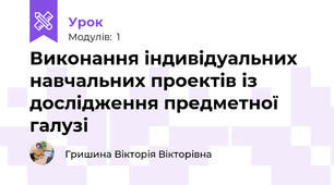 Виконання індивідуальних навчальних проектів із дослідження предметної галузі	