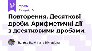Повторення. Десяткові дроби. Арифметичні дії з десятковими дробами.