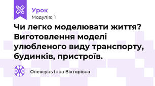 Чи легко моделювати життя? Виготовлення моделі улюбленого виду транспорту, будинків, пристроїв.