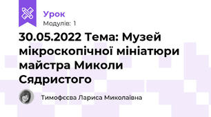 30.05.2022 Тема: Музей мікроскопічної мініатюри майстра Миколи Сядристого