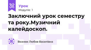 Заключний урок семестру та року.Музичний калейдоскоп.
