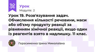Урок 19. Розв'язування задач. Обчислення кількості речовини, маси або об'єму продукту реакції за рівнянням хімічної реакції, якщо один із реагентів взято в надлишку. 11 клас.