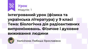 Інтегрований урок (фізика та українська література) у 9 класі  Тема: Біологічна дія радіоактивних випромінювань. Фізичне і духовне виживання людини