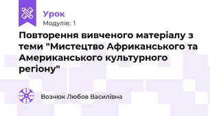Повторення вивченого матеріалу з теми "Мистецтво Африканського та Американського культурного регіону"