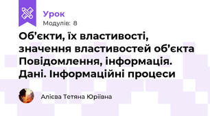 Об’єкти, їх властивості, значення властивостей об’єкта  Повідомлення, інформація. Дані. Інформаційні процеси