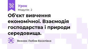 Об'єкт вивчення економічної. Взаємодія господарства і природи середовища.