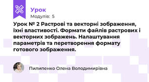 Урок № 2 Растрові та векторні зображення, їхні властивості. Формати файлів растрових і векторних зображень. Налаштування параметрів та перетворення формату готового зображення.