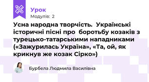 Усна народна творчість.	Українські історичні пісні про  боротьбу козаків з турецько-татарськими нападниками («Зажурилась Україна», «Та, ой, як крикнув же козак Сірко»)	