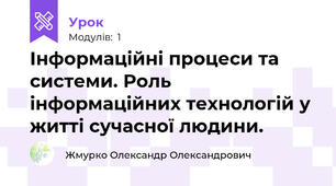 Інформаційні процеси та системи. Роль інформаційних технологій у житті сучасної людини.