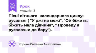 Пісні літнього  календарного циклу: русальні ( "У ржі на межі", "Ой біжить, біжить мала дівчина", " Проведу я русалочки до бору").
