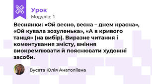 Веснянки: «Ой весно, весна – днем красна», «Ой кувала зозуленька», «А в кривого танця» (на вибір). Виразне читання і коментування змісту, вміння  виокремлювати й пояснювати художні засоби.