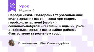 Народні казки.  Повторення та узагальнення: види народних казок – казки про тварин, героїко-фантастичні (чарівні),  соціально-побутові – їх спільні й відмінні риси. Українська народна казка «Яйце-райце». Фантастичне та реальне у творі.